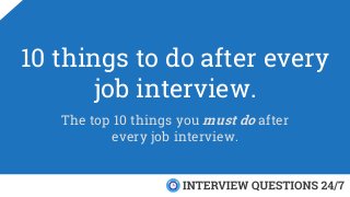 10 things to do after every
job interview.
The top 10 things you must do after
every job interview.
 