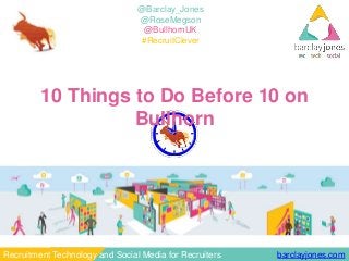 barclayjones.comRecruitment Technology and Social Media for Recruiters
@Barclay_Jones
@RoseMegson
@BullhornUK
#RecruitClever
10 Things to Do Before 10 on Bullhorn
 