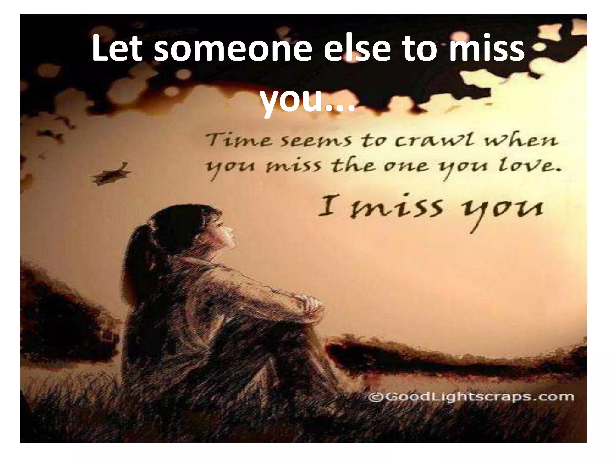 Let someone else to miss
         you...
 