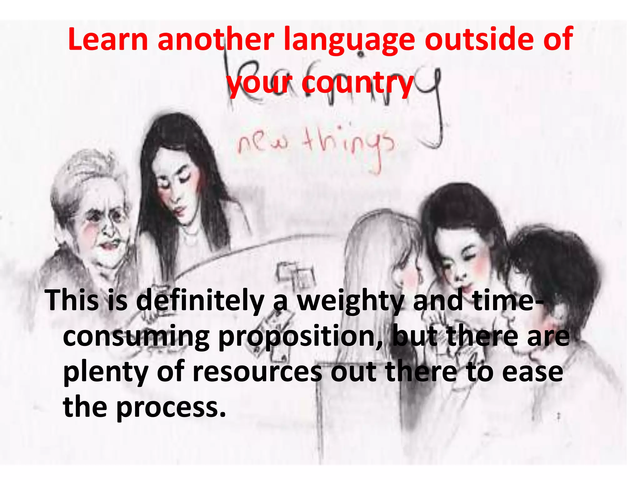 Learn another language outside of
           your country




This is definitely a weighty and time-
 consuming proposition, but there are
 plenty of resources out there to ease
 the process.
 