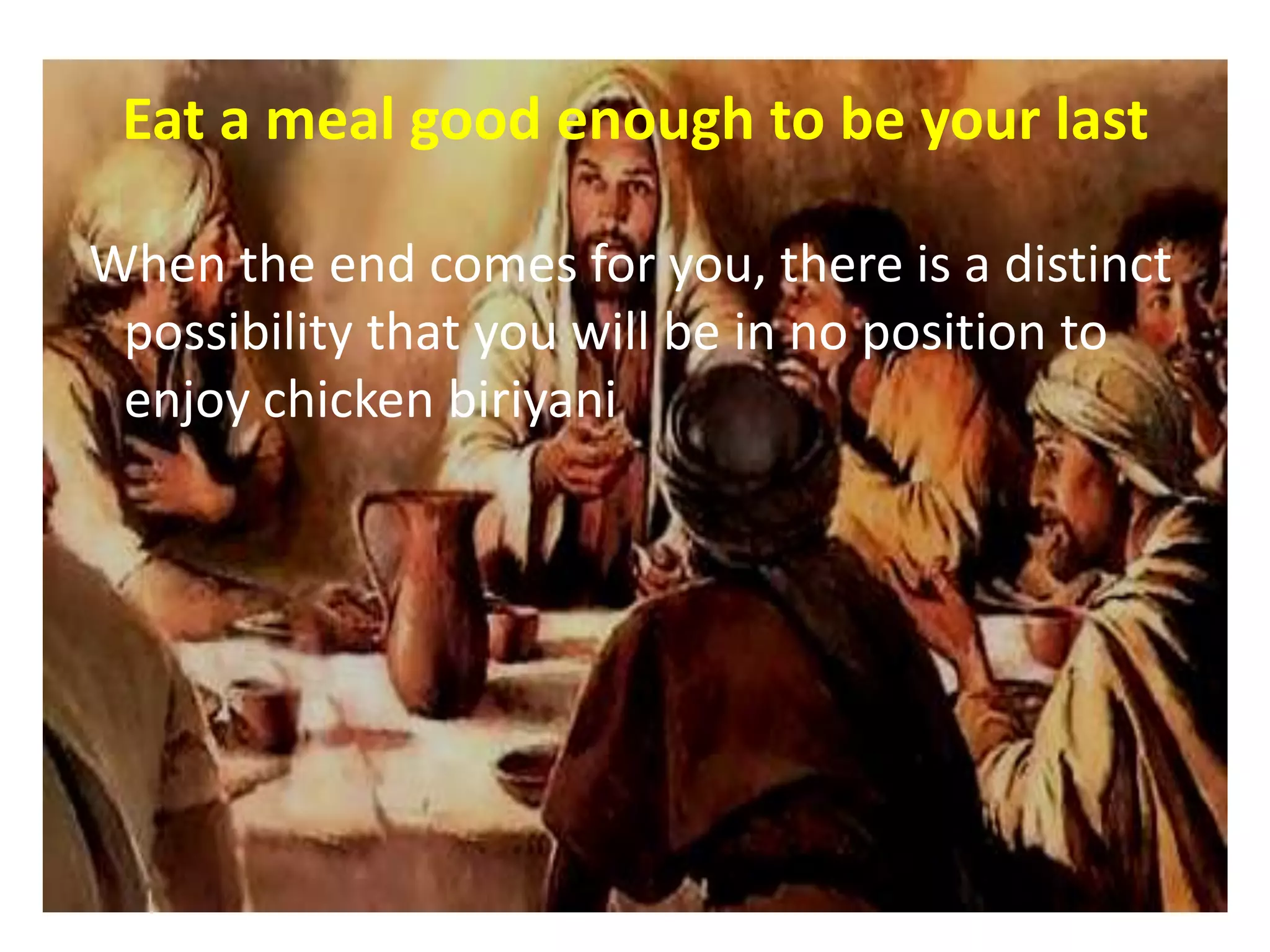 Eat a meal good enough to be your last

When the end comes for you, there is a distinct
 possibility that you will be in no position to
 enjoy chicken biriyani
 
