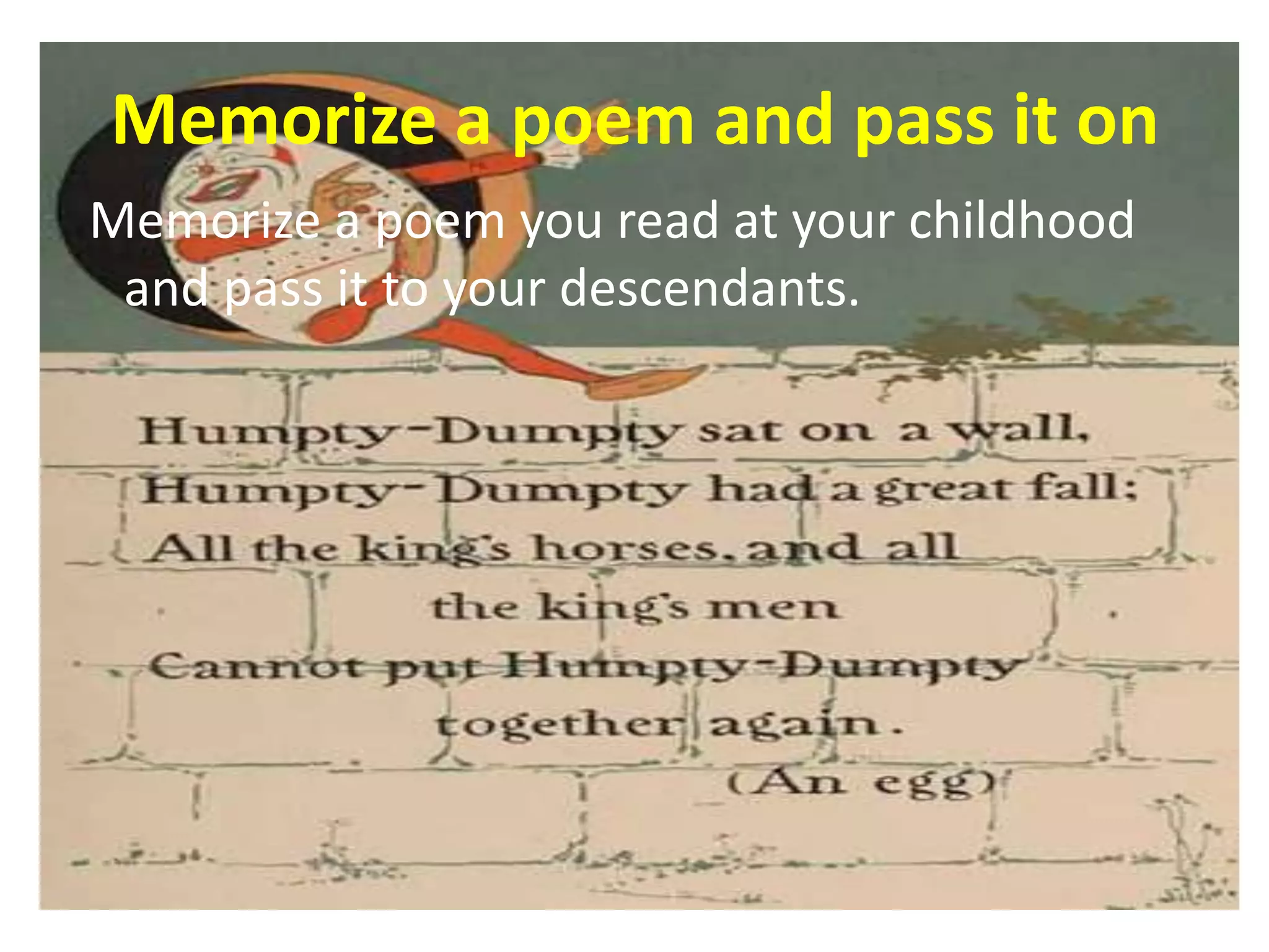 Memorize a poem and pass it on
Memorize a poem you read at your childhood
 and pass it to your descendants.
 