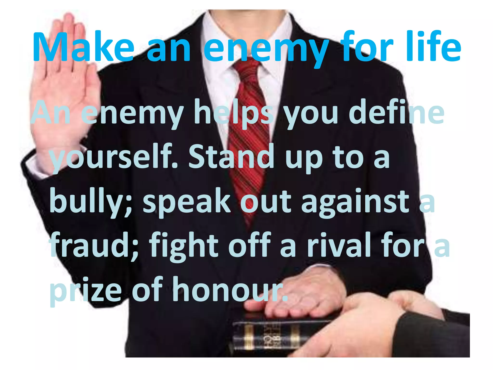 Make an enemy for life
An enemy helps you define
 yourself. Stand up to a
 bully; speak out against a
 fraud; fight off a rival for a
 prize of honour.
 