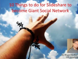 10 Things to do for Slideshare to
 become Giant Social Network




                           By: Bhupendra Khana
                                CEO, Simplify36
 