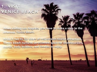 1 . V I S I T
V E N I C E B E A C H
When visiting Los Angeles, you have to make a stop to the
infamous Venice Beach.
While...