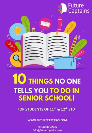 WWW.FUTURECAPTAINS.COM
+91-87544 42335
info@futurecaptains.com
10 THINGS NO ONE
TELLS YOU TO DO IN
SENIOR SCHOOL
FOR STUDENTS OF 11th & 12th STD
 