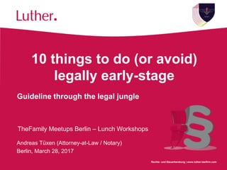 Rechts- und Steuerberatung | www.luther-lawfirm.com
10 things to do (or avoid)
legally early-stage
Andreas Tüxen (Attorney-at-Law / Notary)
Berlin, March 28, 2017
Guideline through the legal jungle
TheFamily Meetups Berlin – Lunch Workshops
 