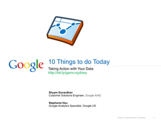 10 Things to do Today Taking Action with Your Data http://bit.ly/gamc-sydney  Shyam Govardhan Customer Solutions Engineer,  Google A/NZ Stephanie Hsu Google Analytics Specialist, Google US 