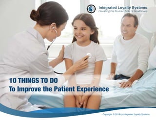 Copyright © 2018 by Integrated Loyalty Systems
10 THINGS TO DO
To Improve the Patient Experience
 