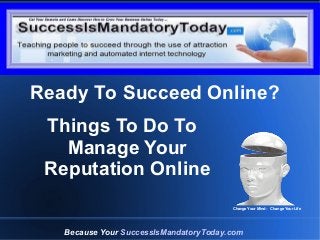Grow Your Business Online Today
Things To Do To
Manage Your
Reputation Online
Because Your SuccessIsMandatoryToday.com
Change Your Mind - Change Your Life
Ready To Succeed Online?
 
