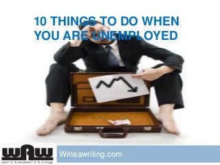 10 THINGS TO DO WHEN
YOU ARE UNEMPLOYED

Writeawriting.com

 