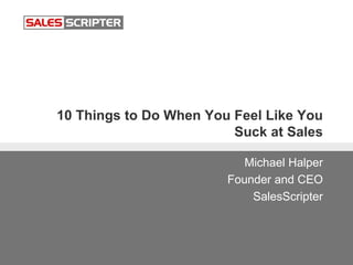 10 Things to Do When You Feel Like You
Suck at Sales
Michael Halper
Founder and CEO
SalesScripter
 