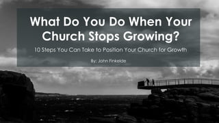 By: John Finkelde
What Do You Do When Your
Church Stops Growing?
10 Steps You Can Take to Position Your Church for Growth
 