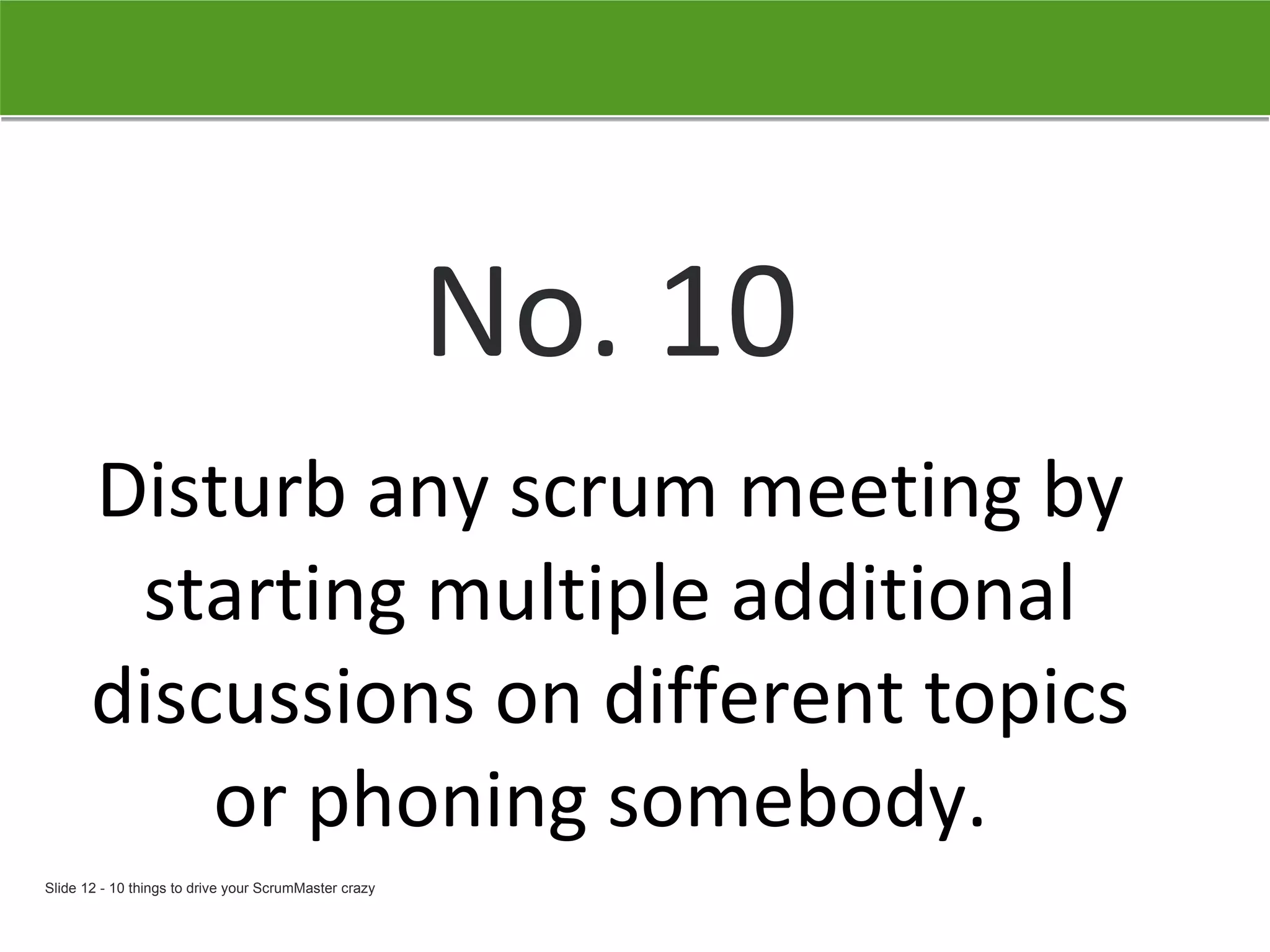 No. 10 Disturb any scrum meeting by starting multiple additional discussions on different topics or phoning somebody.  