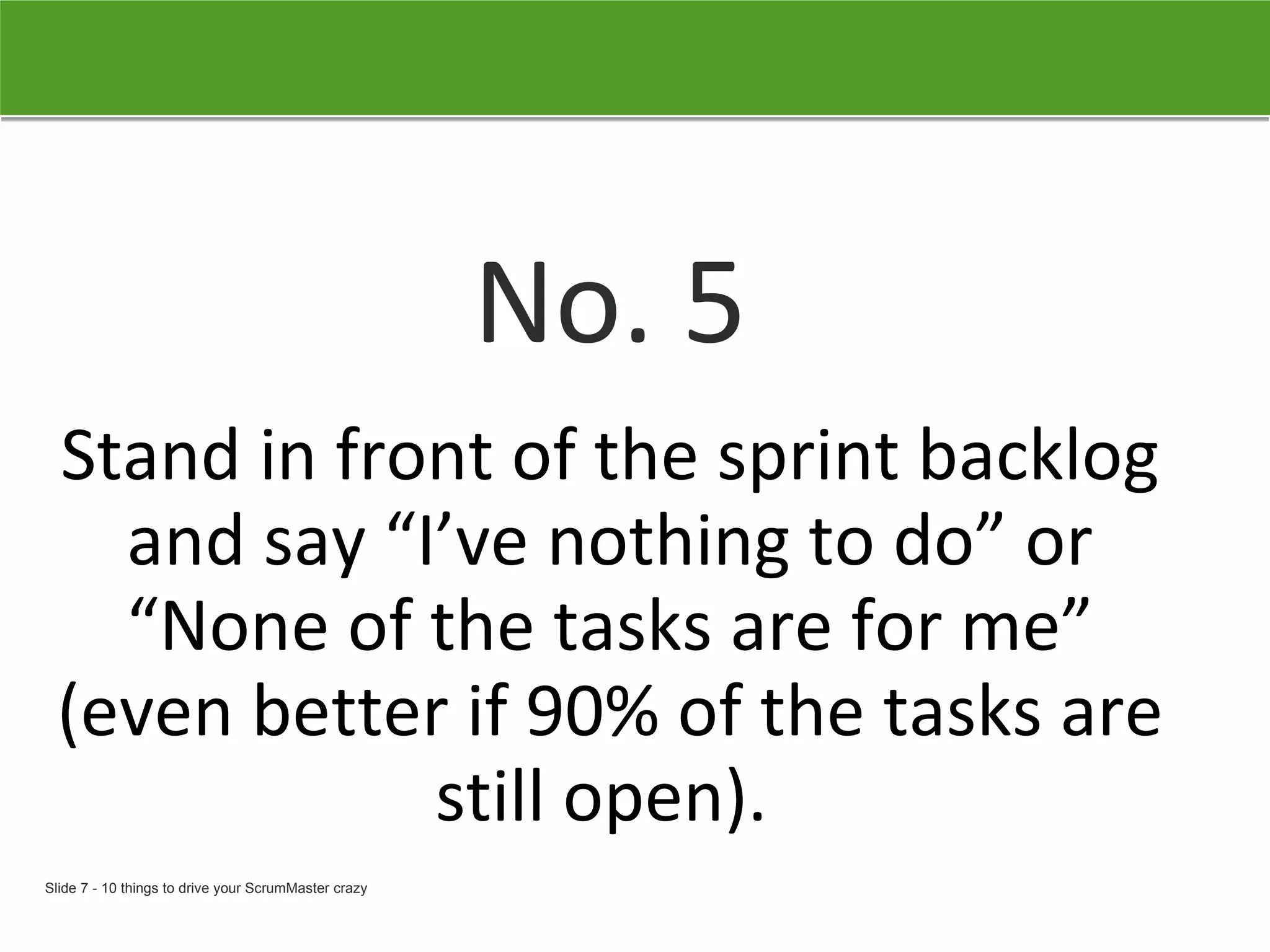 No. 5 Stand in front of the sprint backlog and say “I’ve nothing to do” or “None of the tasks are for me” (even better if 90% of the tasks are still open).   