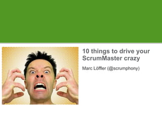 10 things to drive your ScrumMaster crazy Marc Löffler (@scrumphony) 