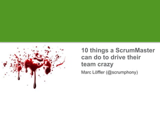 10 things a ScrumMaster can do to drive their team crazy Marc Löffler (@scrumphony) 