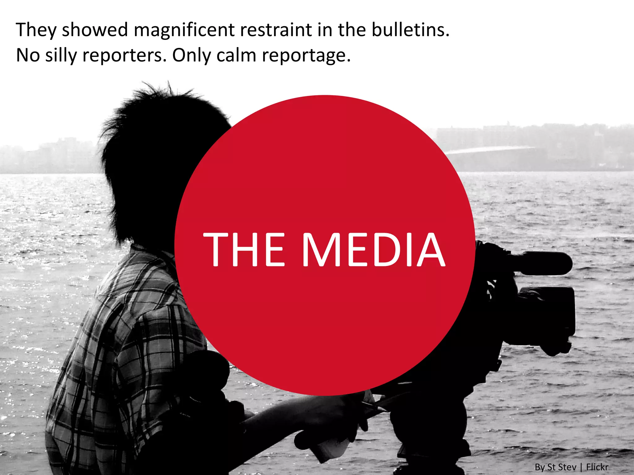 They showed magnificent restraint in the bulletins.
No silly reporters. Only calm reportage.




                     THE MEDIA


                                                      By St Stev | Flickr
 