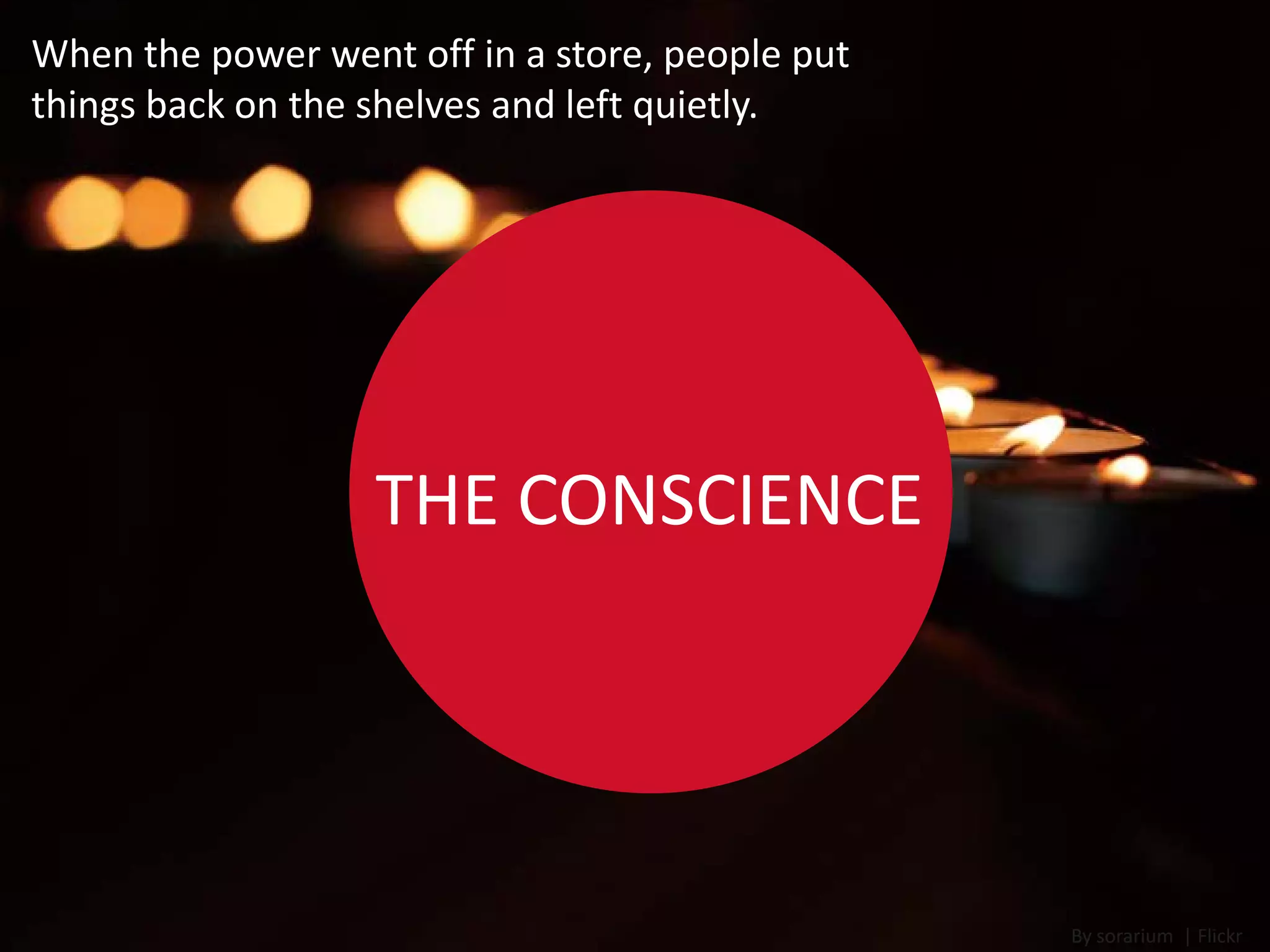 When the power went off in a store, people put
things back on the shelves and left quietly.




                   THE CONSCIENCE




                                                 By sorarium | Flickr
 