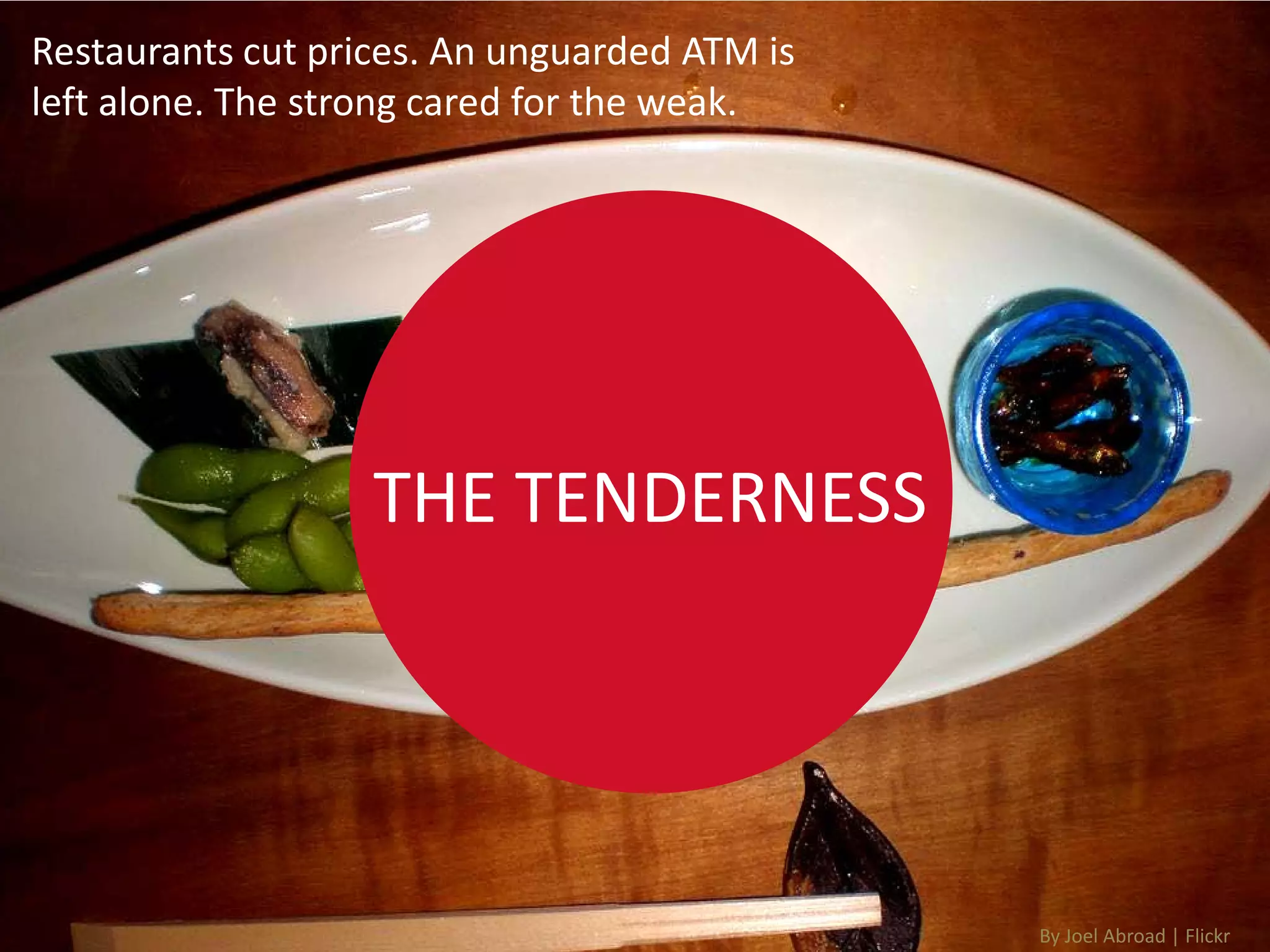 Restaurants cut prices. An unguarded ATM is
left alone. The strong cared for the weak.




                   THE TENDERNESS




                                              By Joel Abroad | Flickr
 