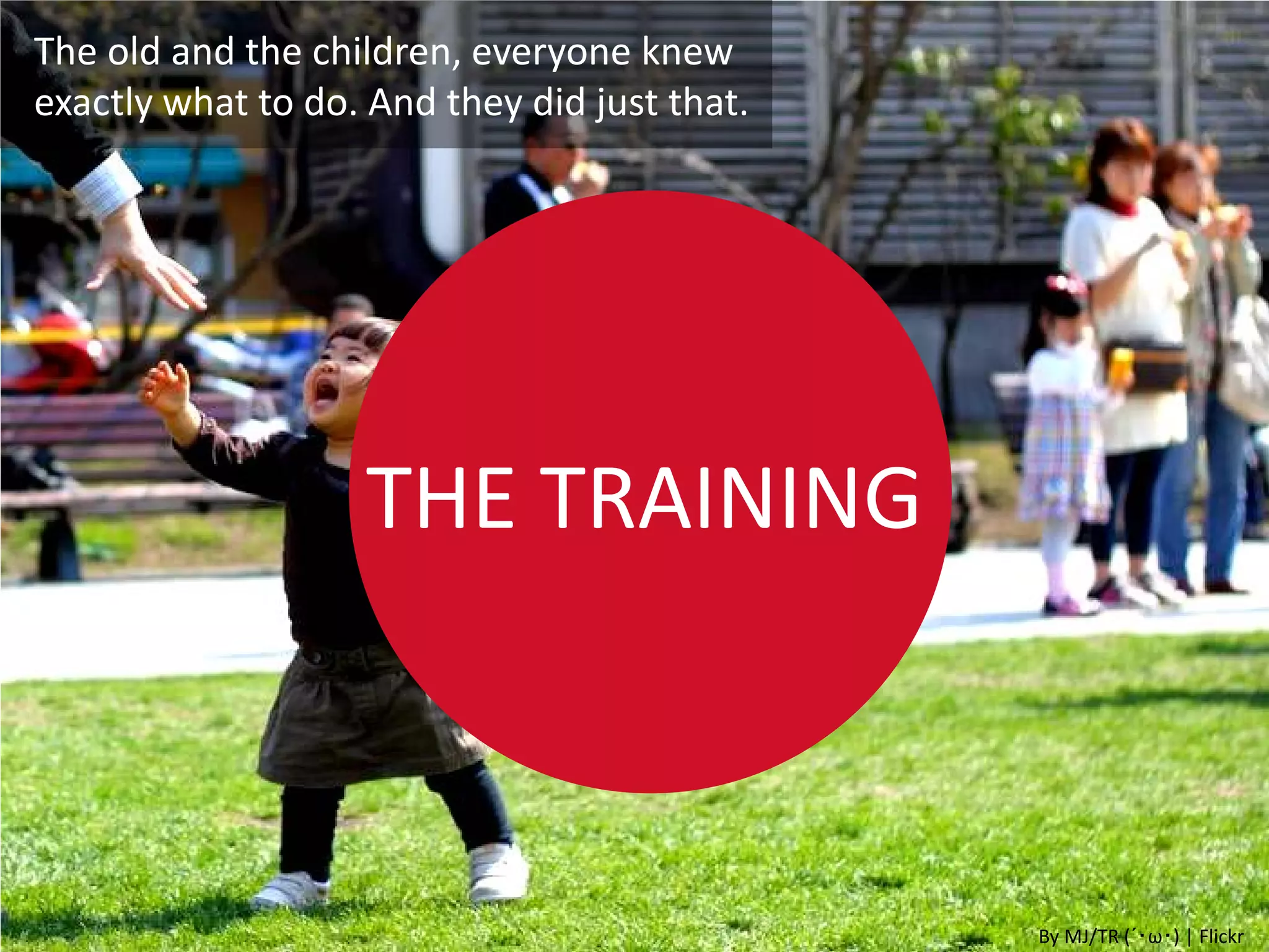 The old and the children, everyone knew
exactly what to do. And they did just that.




                   THE TRAINING



                                              By MJ/TR (´･ω･) | Flickr
 
