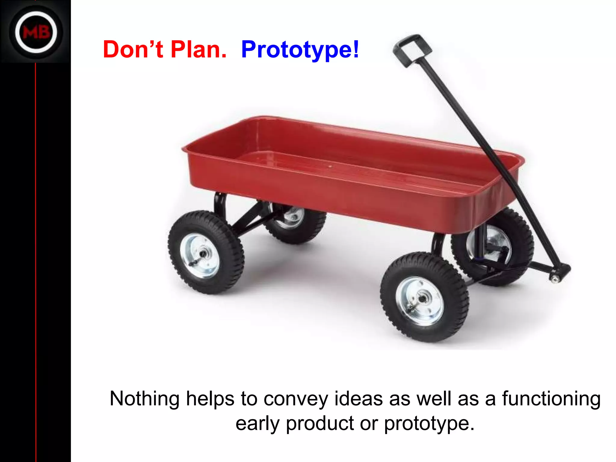 Don’t Plan. Prototype!




Nothing helps to convey ideas as well as a functioning
             early product or prototype.
 
