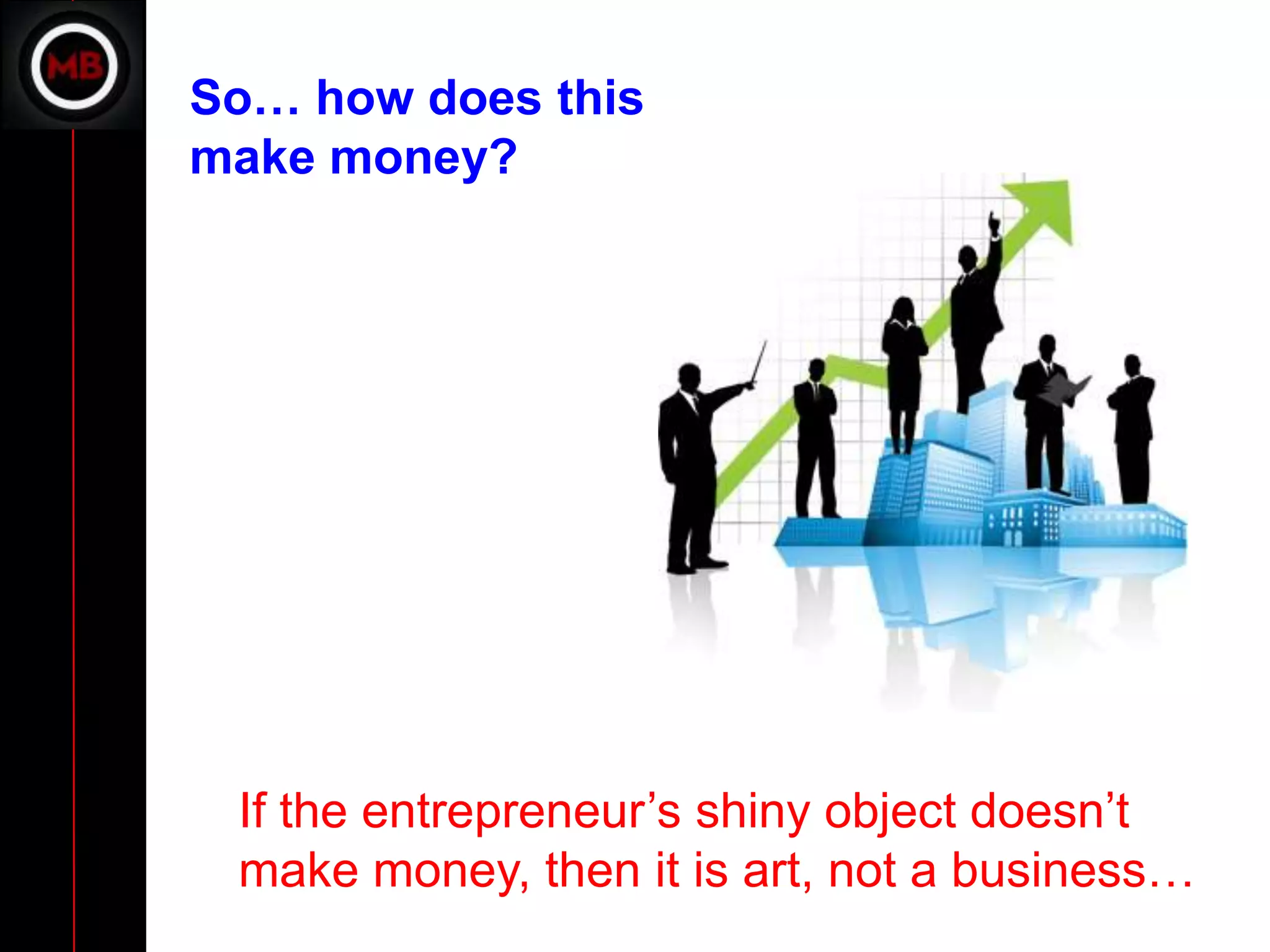 So… how does this
make money?




 If the entrepreneur’s shiny object doesn’t
 make money, then it is art, not a business…
 
