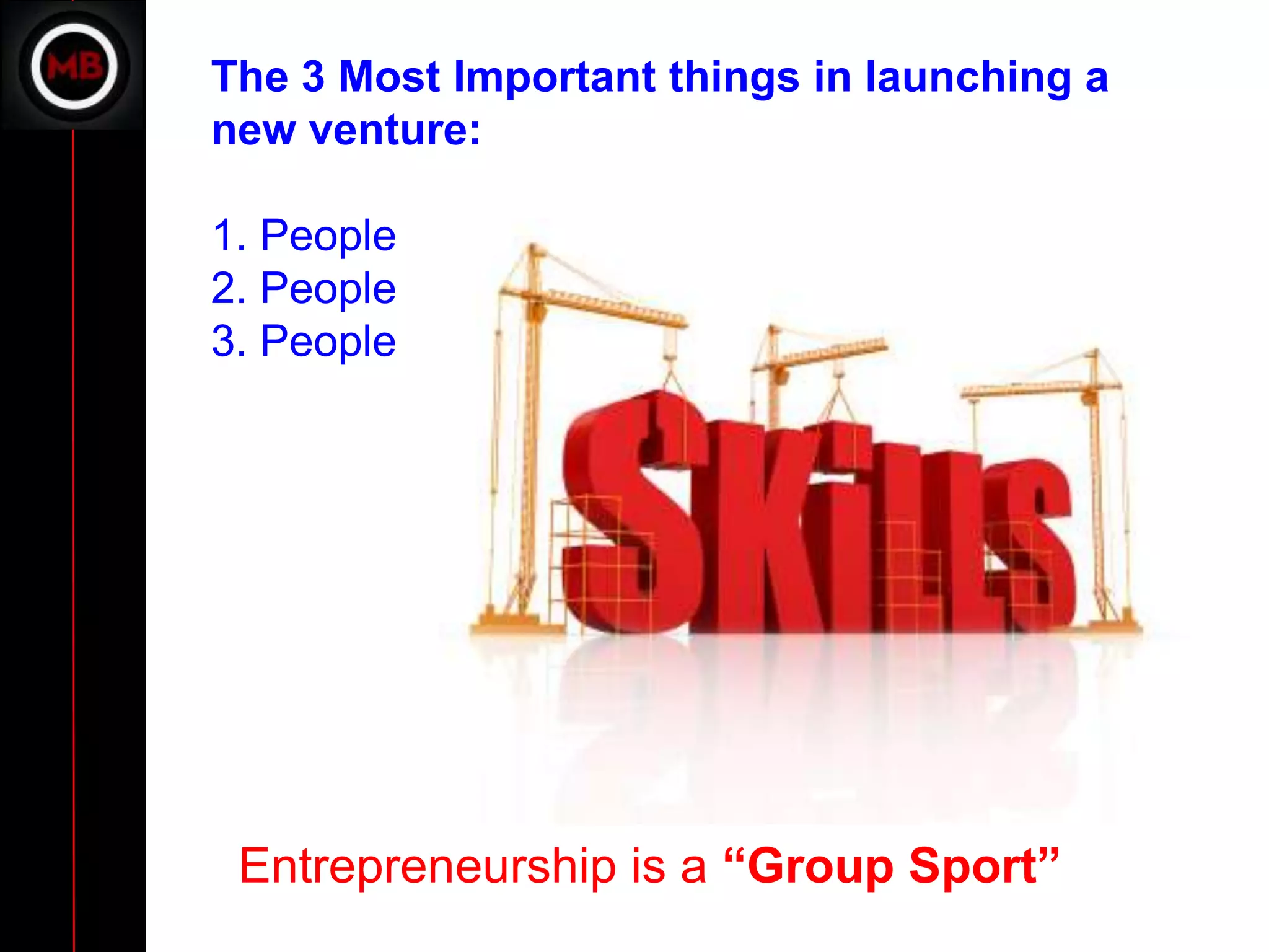 The 3 Most Important things in launching a
new venture:

1. People
2. People
3. People




 Entrepreneurship is a “Group Sport”
 
