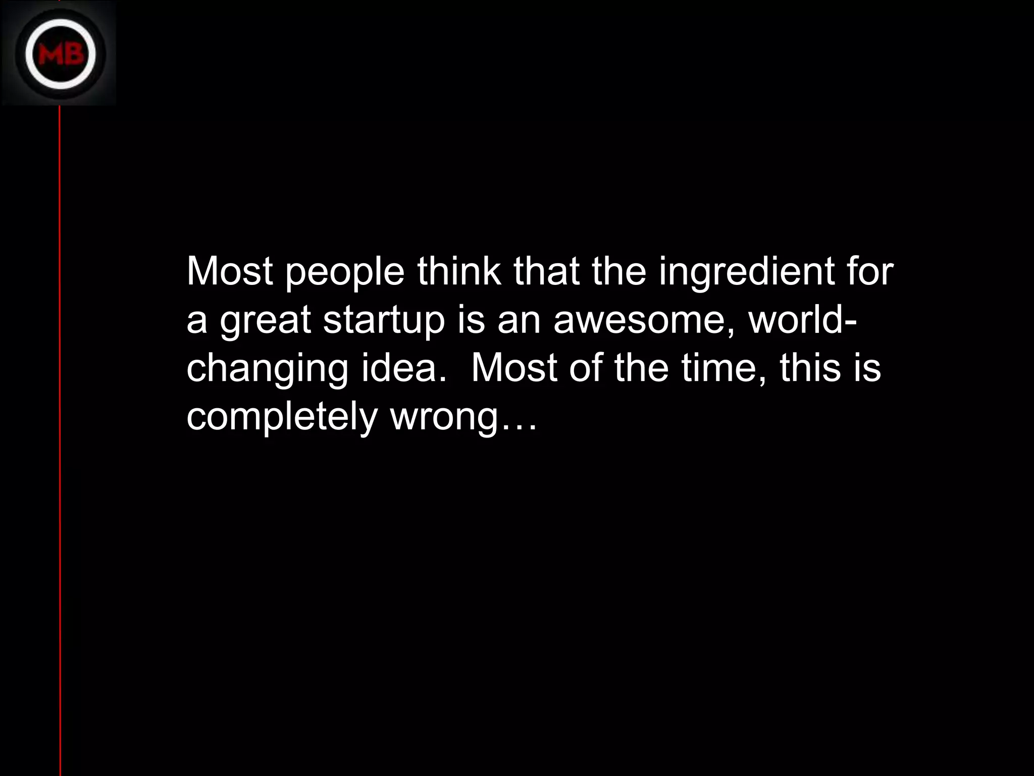 Most people think that the ingredient for
a great startup is an awesome, world-
changing idea. Most of the time, this is
completely wrong…
 