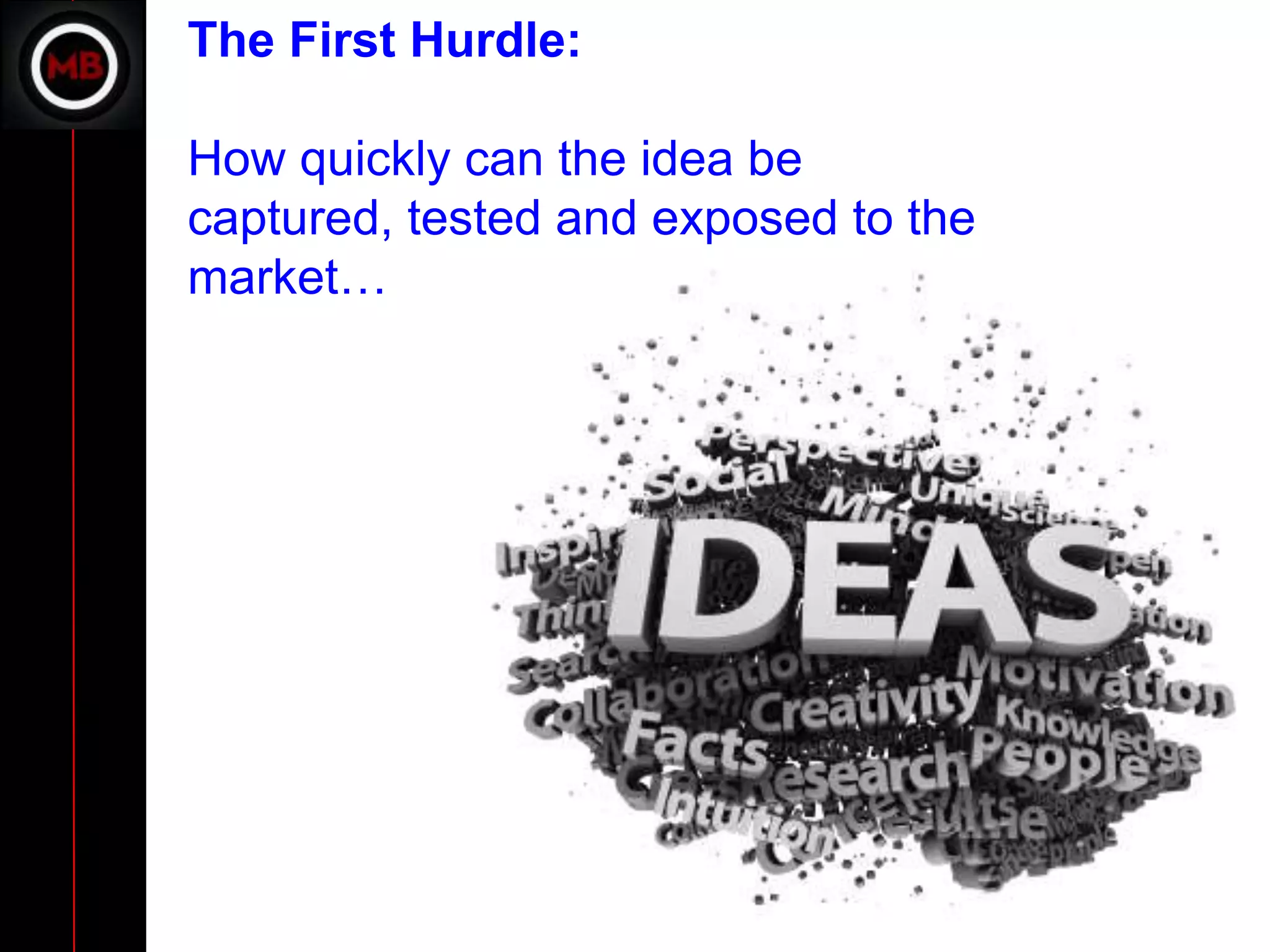 The First Hurdle:

How quickly can the idea be
captured, tested and exposed to the
market…
 