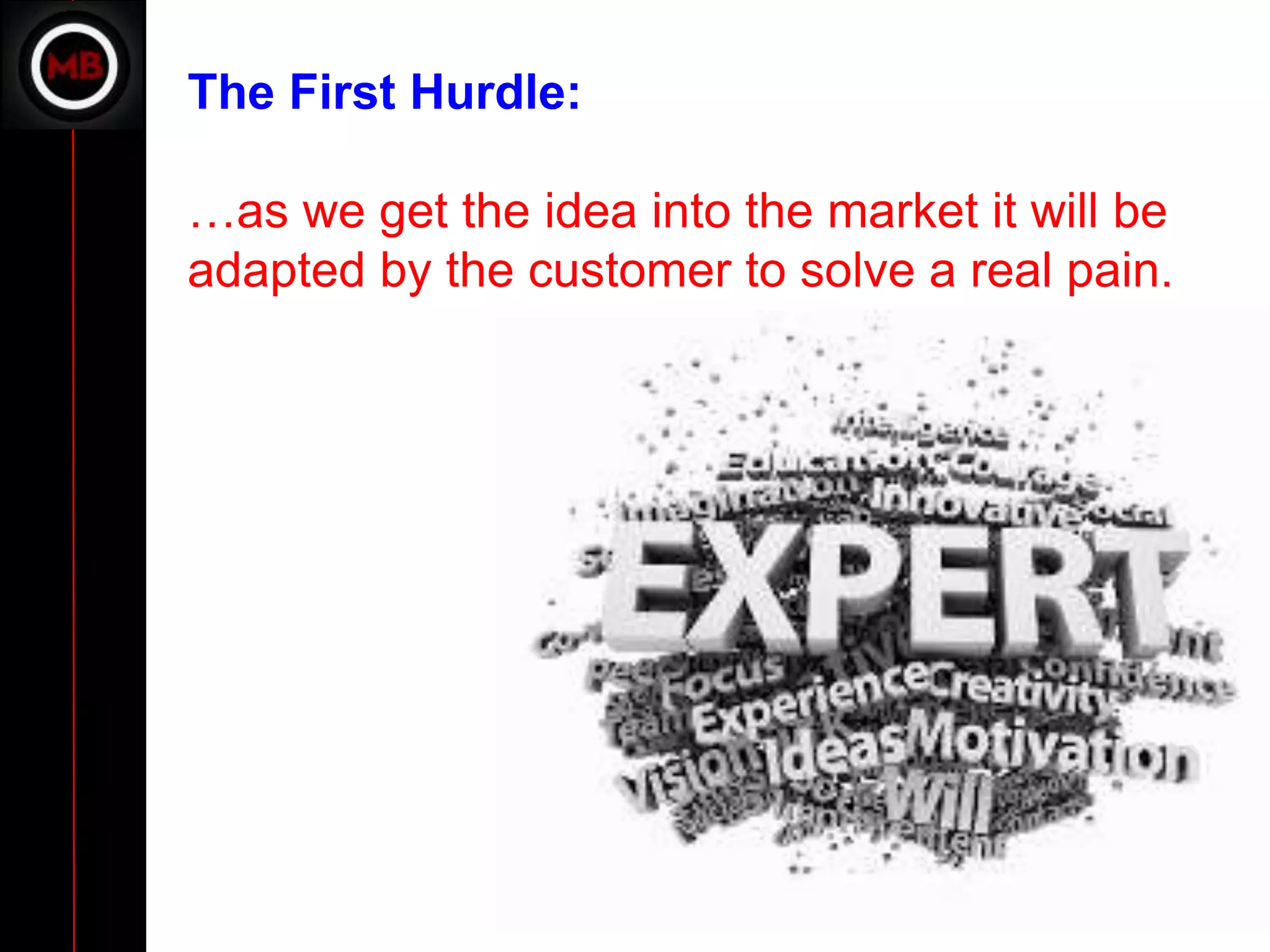 The First Hurdle:

…as we get the idea into the market it will be
adapted by the customer to solve a real pain.
 