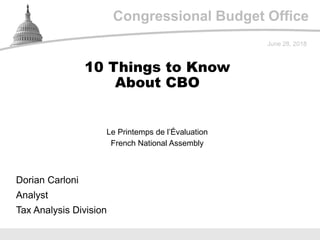 Congressional Budget Office
Le Printemps de l’Évaluation
French National Assembly
June 28, 2018
Dorian Carloni
Analyst
Tax Analysis Division
10 Things to Know
About CBO
 