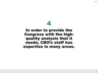 9
CBO
4
In order to provide the
Congress with the high-
quality analysis that it
needs, CBO’s staff has
expertise in many areas.
 