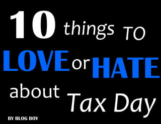 things TO
LOVE or HATE
about
BY BLOG BOY
              Tax Day
 