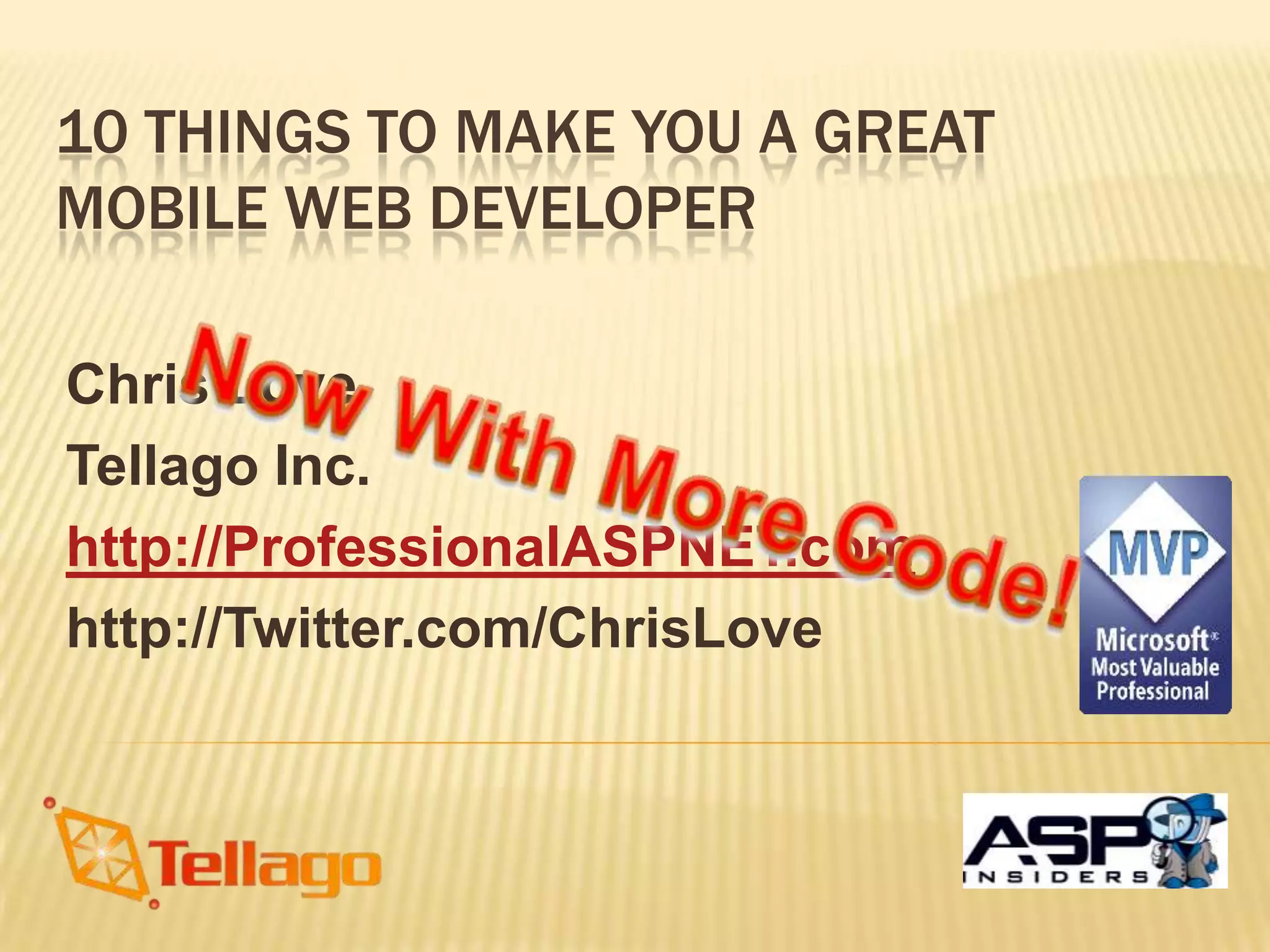 10 Things to Make You A Great Mobile Web DeveloperChris LoveTellago Inc.http://ProfessionalASPNET.comhttp://Twitter.com/ChrisLoveNow With More Code!