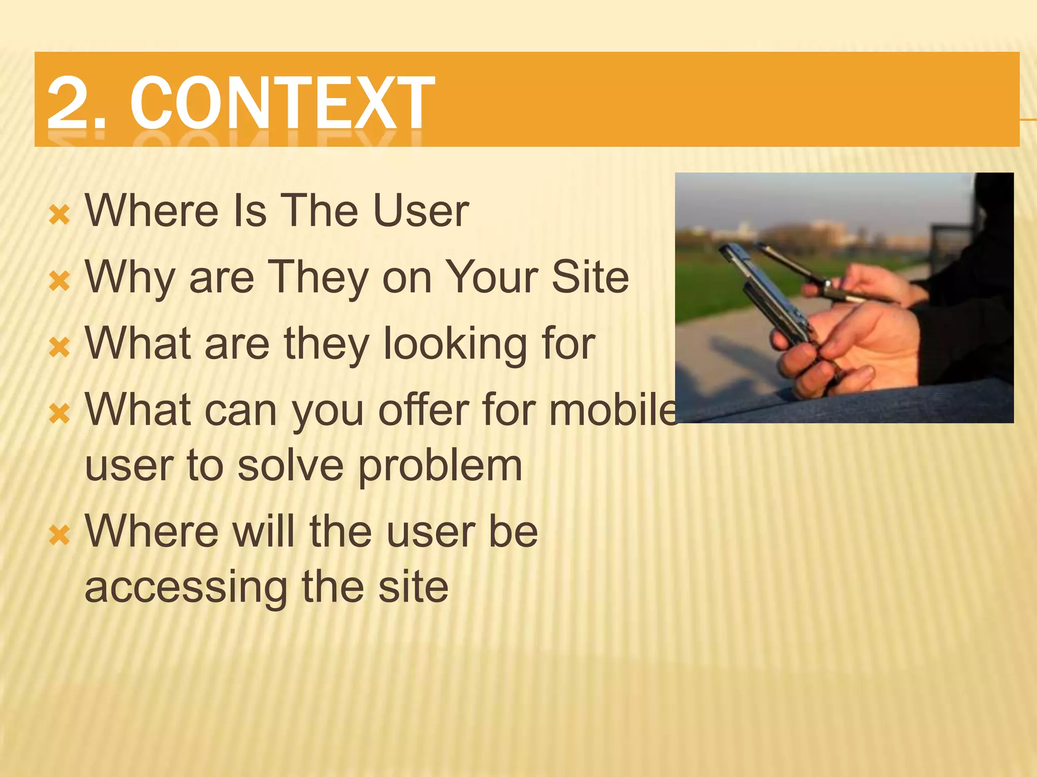 2. ContextWhere Is The UserWhy are They on Your SiteWhat are they looking forWhat can you offer for mobile user to solve problemWhere will the user be accessing the site