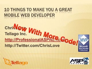 10 Things to Make You A Great Mobile Web Developer Chris Love Tellago Inc. http://ProfessionalASPNET.com http://Twitter.com/ChrisLove Now With More Code! 