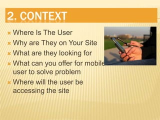 2. ContextWhere Is The UserWhy are They on Your SiteWhat are they looking forWhat can you offer for mobile user to solve problemWhere will the user be accessing the site