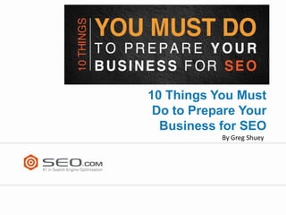 10 Things You Must
 Do to Prepare Your
  Business for SEO
           By Greg Shuey
 