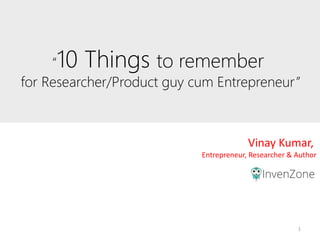 1
“10 Things to remember
for Researcher/Product guy cum Entrepreneur”
Vinay Kumar,
Entrepreneur, Researcher & Author
 