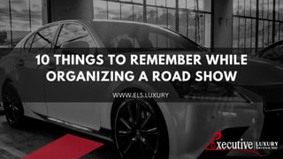 10 THINGS TO REMEMBER WHILE
ORGANIZING A ROAD SHOW
WWW.ELS.LUXURY
 