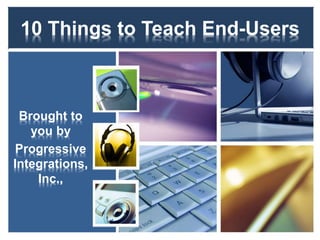 10 Things to Teach End-Users
Brought to
you by
Progressive
Integrations,
Inc.,
 
