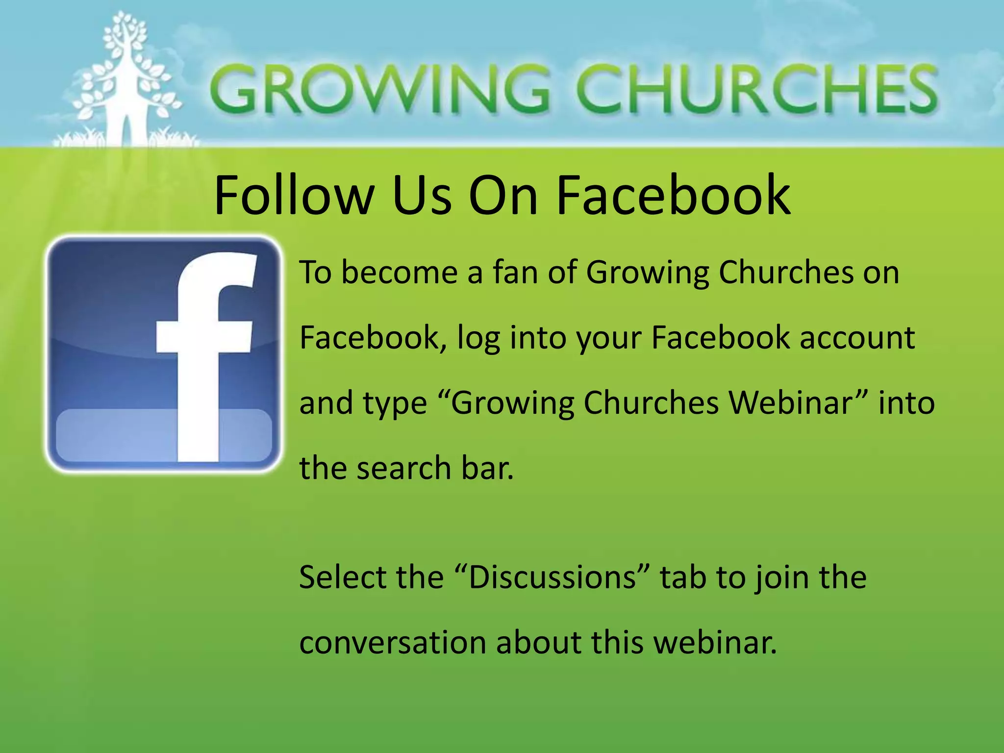Follow Us On Facebook
To become a fan of Growing Churches on
Facebook, log into your Facebook account
and type “Growing Churches Webinar” into
the search bar.
Select the “Discussions” tab to join the
conversation about this webinar.
 