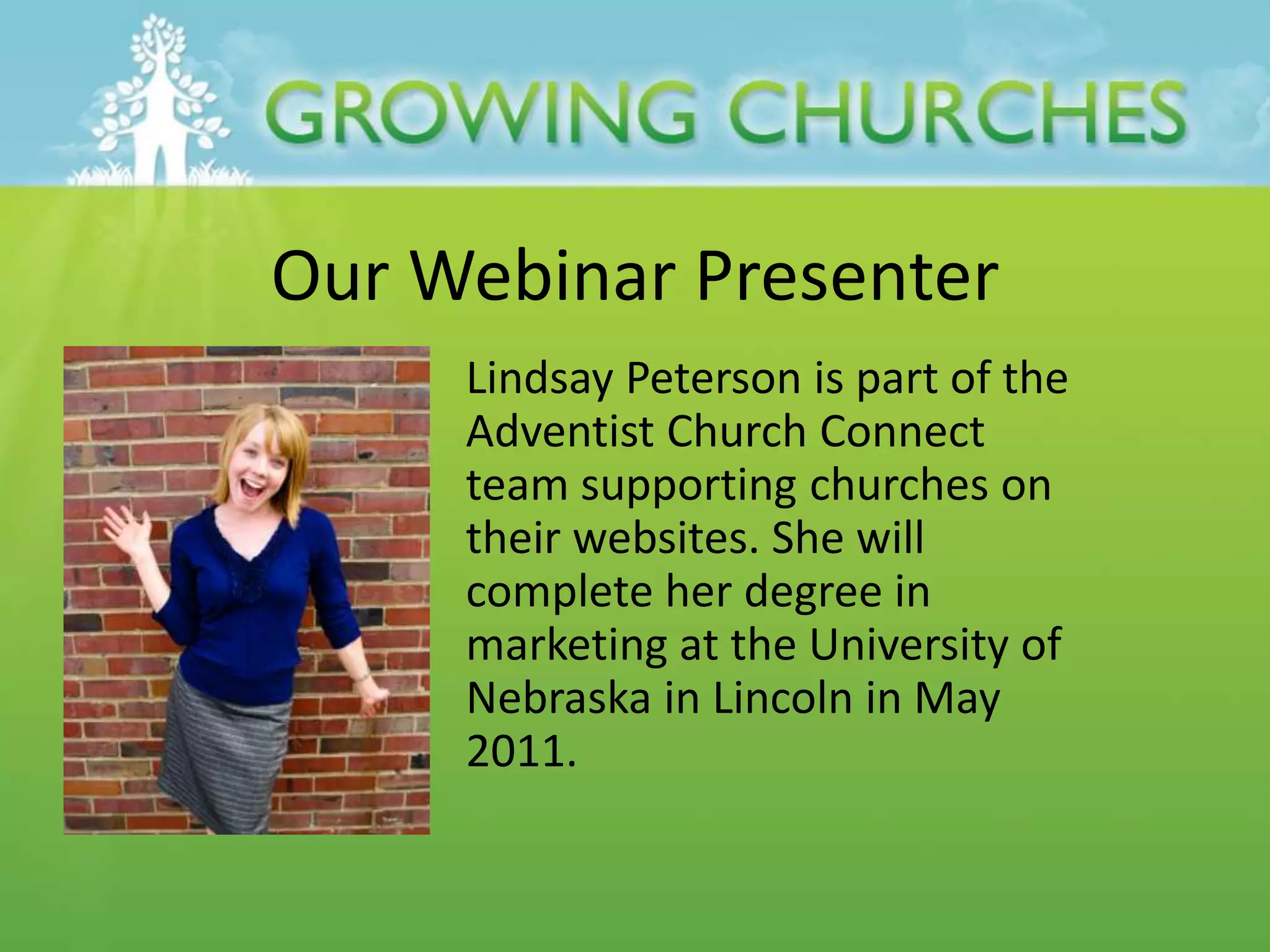 Our Webinar Presenter
Lindsay Peterson is part of the
Adventist Church Connect
team supporting churches on
their websites. She will
complete her degree in
marketing at the University of
Nebraska in Lincoln in May
2011.
 