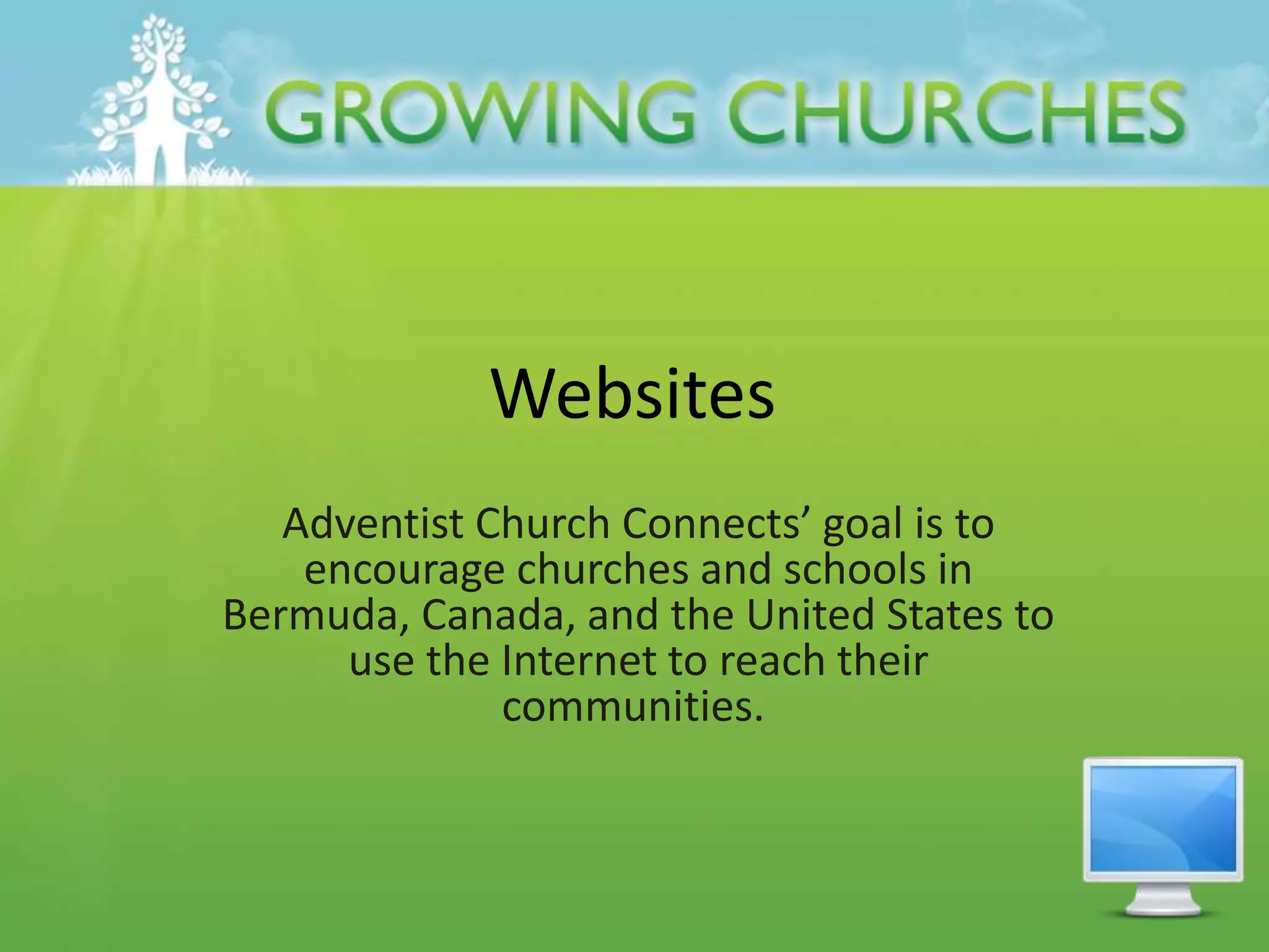 Websites
Adventist Church Connects’ goal is to
encourage churches and schools in
Bermuda, Canada, and the United States to
use the Internet to reach their
communities.
 
