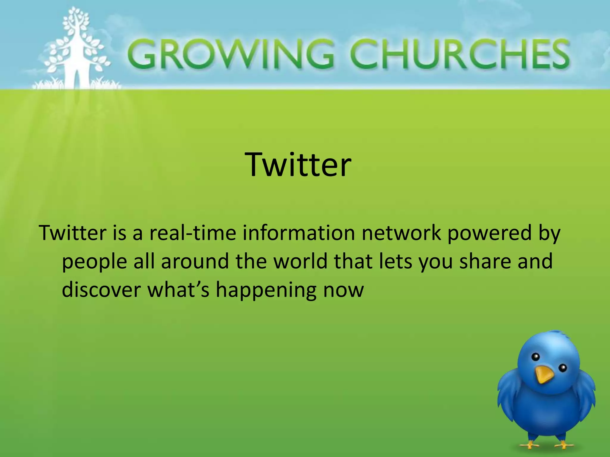 Twitter
Twitter is a real-time information network powered by
people all around the world that lets you share and
discover what’s happening now
 