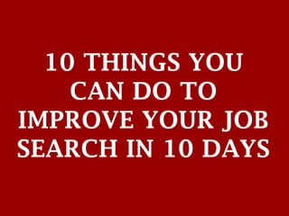 10 THINGS YOU
CAN DO TO
IMPROVE YOUR JOB
SEARCH IN 10 DAYS
 