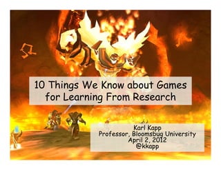 10 Things We Know about Games
  for Learning From Research

                       Karl Kapp
            Professor, Bloomsbug University
                     April 2, 2012
                        @kkapp
 