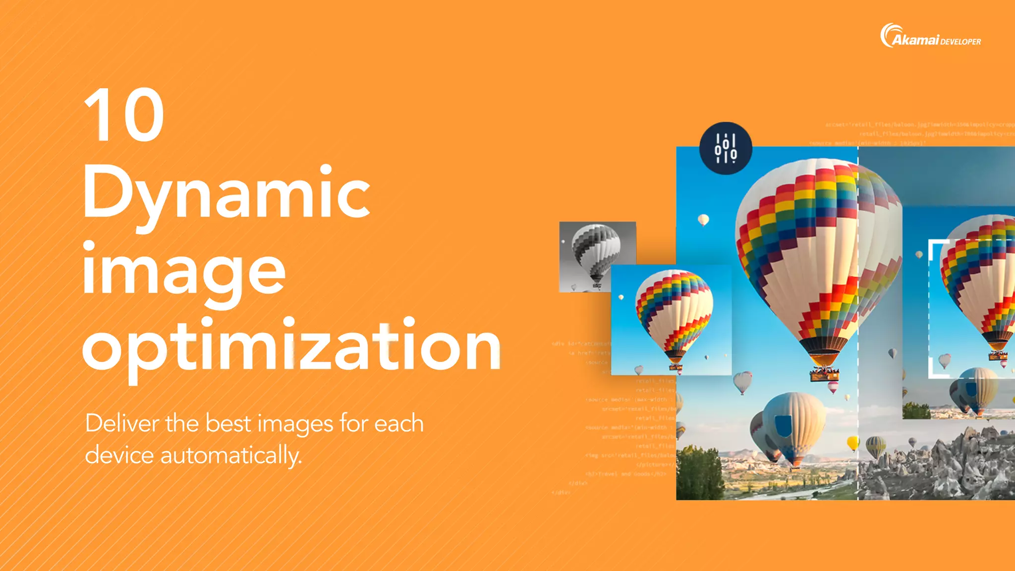 10  
Dynamic  
image  
optimization
Deliver the best images for each
device automatically.
 