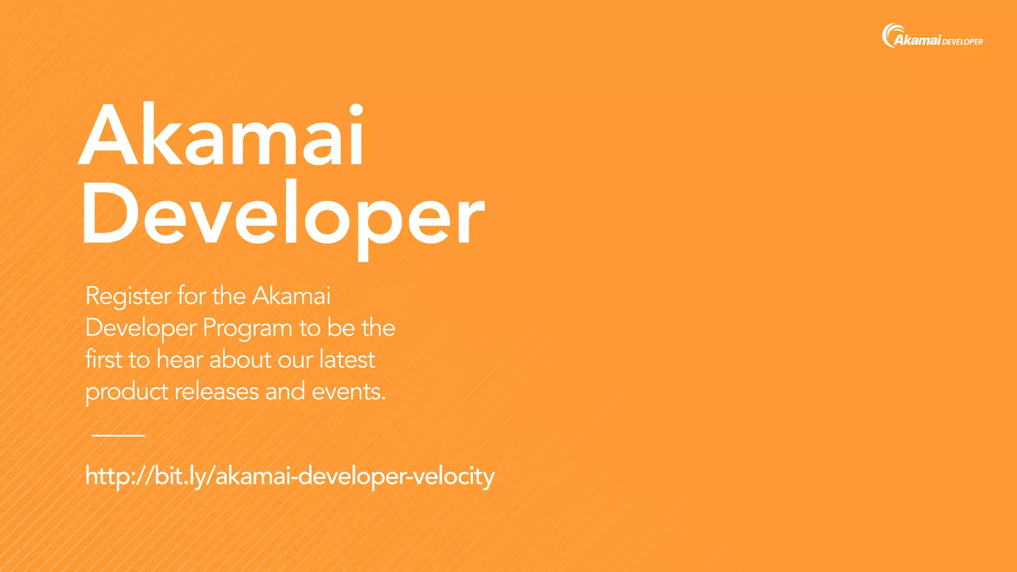 Akamai
Developer
Register for the Akamai
Developer Program to be the
first to hear about our latest
product releases and events.
http://bit.ly/akamai-developer-velocity
 